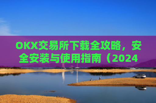 OKX交易所下载全攻略，安全安装与使用指南（2024最新版）ok1l从哪下载