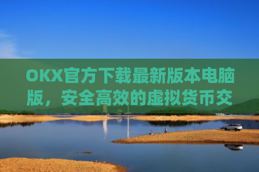 OKX官方下载最新版本电脑版,安全高效的虚拟货币交易体验_ok 下载