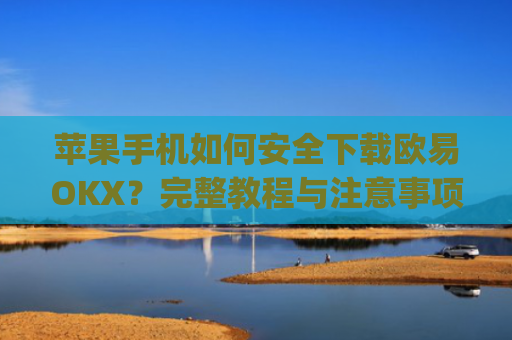 苹果手机如何安全下载欧易OKX？完整教程与注意事项解析_