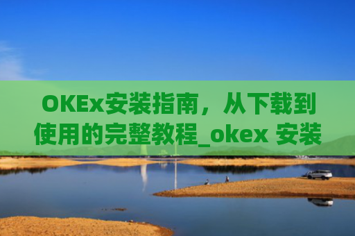 OKEx安装指南，从下载到使用的完整教程_okex 安装