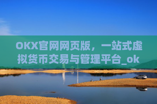 OKX官网网页版，一站式虚拟货币交易与管理平台_okx官网网页版入口