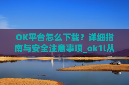 OK平台怎么下载?详细指南与安全注意事项_ok1l从哪下载