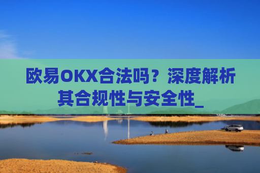 欧易OKX合法吗？深度解析其合规性与安全性_
