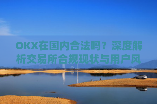 OKX在国内合法吗？深度解析交易所合规现状与用户风险_okex是不是合法