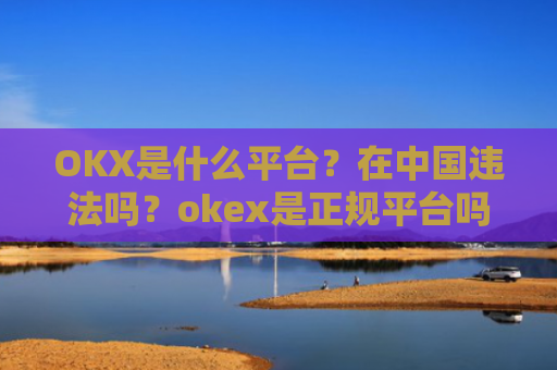 OKX是什么平台？在中国违法吗？okex是正规平台吗