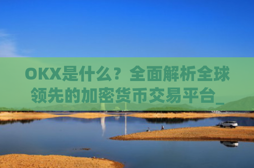 OKX是什么？全面解析全球领先的加密货币交易平台_okx是什么交易所