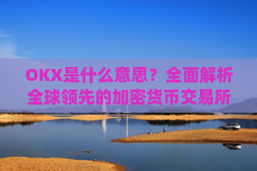 OKX是什么意思？全面解析全球领先的加密货币交易所_okex是什么意思中文翻译