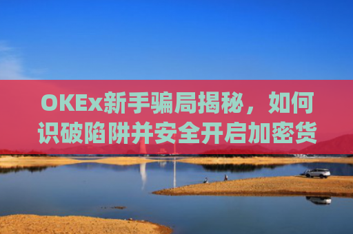 OKEx新手骗局揭秘，如何识破陷阱并安全开启加密货币之旅_okex平台可靠吗