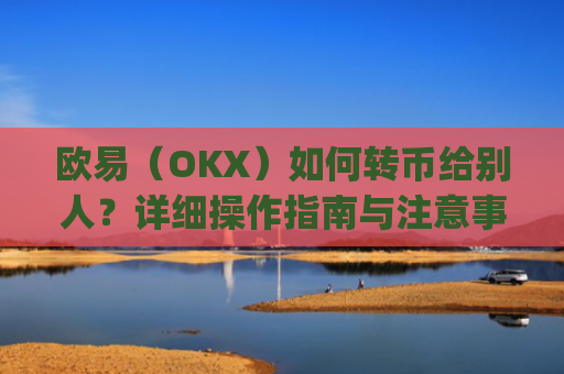 欧易（OKX）如何转币给别人？详细操作指南与注意事项_