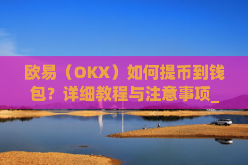 欧易（OKX）如何提币到钱包？详细教程与注意事项_