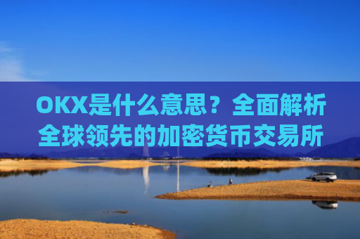 OKX是什么意思?全面解析全球领先的加密货币交易所_ok 是啥意思