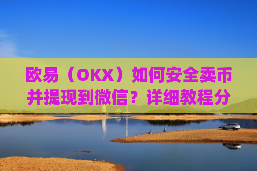 欧易（OKX）如何安全卖币并提现到微信？详细教程分享_