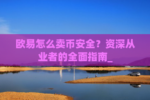 欧易怎么卖币安全？资深从业者的全面指南_