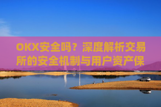OKX安全吗?深度解析交易所的安全机制与用户资产保障_okex安全吗?