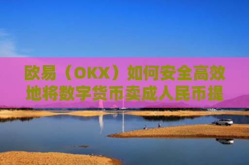 欧易（OKX）如何安全高效地将数字货币卖成人民币提现到支付宝？