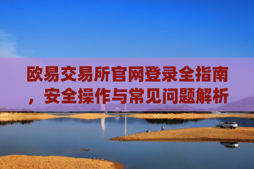 欧易交易所官网登录全指南，安全操作与常见问题解析_