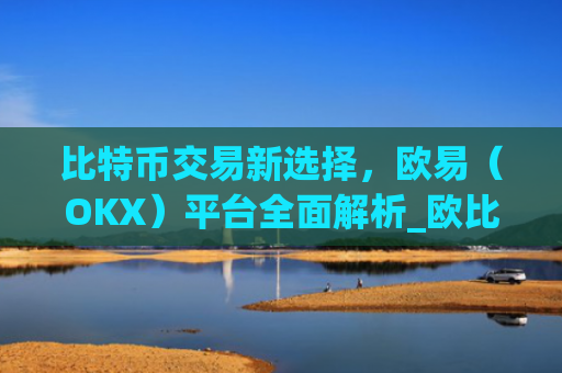 比特币交易新选择，欧易（OKX）平台全面解析_欧比特币app