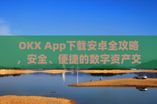 OKX App下载安卓全攻略，安全、便捷的数字资产交易指南_okex-android.apk.1.1.1