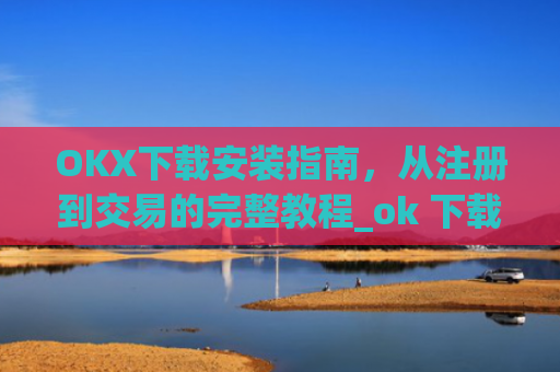 OKX下载安装指南，从注册到交易的完整教程_ok 下载