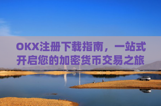 OKX注册下载指南，一站式开启您的加密货币交易之旅_okx官网注册