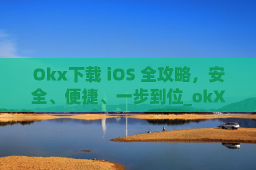Okx下载 iOS 全攻略，安全、便捷、一步到位_okX下载官方APP