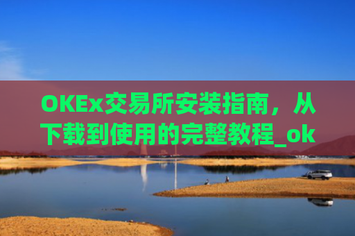 OKEx交易所安装指南,从下载到使用的完整教程_okex安装包