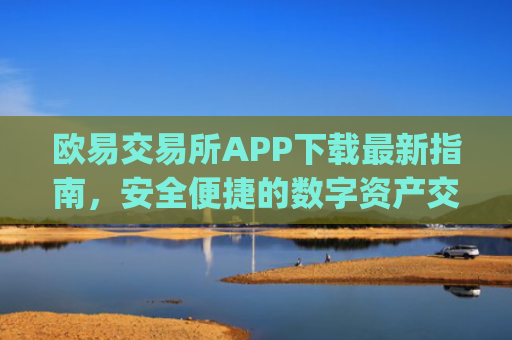欧易交易所APP下载最新指南，安全便捷的数字资产交易平台_