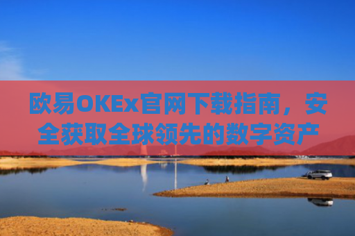 欧易OKEx官网下载指南，安全获取全球领先的数字资产交易平台_