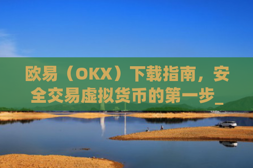 欧易（OKX）下载指南，安全交易虚拟货币的第一步_欧 易官网下载2025年