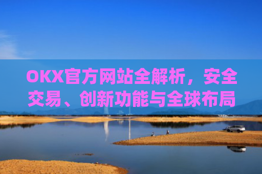 OKX官方网站全解析，安全交易、创新功能与全球布局_Okx官方网站