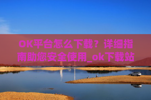 OK平台怎么下载?详细指南助您安全使用_ok下载站