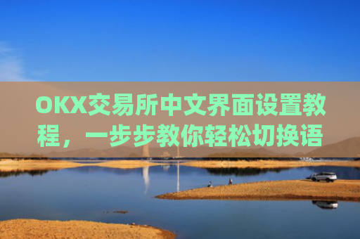 OKX交易所中文界面设置教程，一步步教你轻松切换语言_okex启用中文名