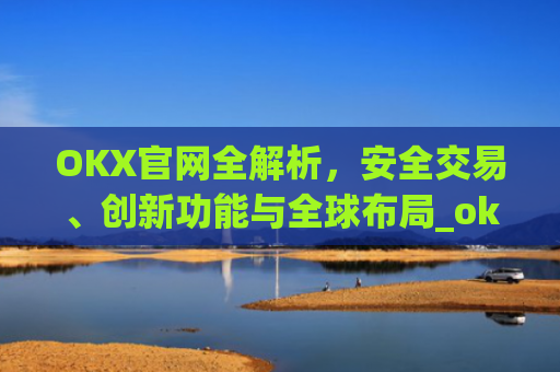 OKX官网全解析，安全交易、创新功能与全球布局_okx官网入口网页版