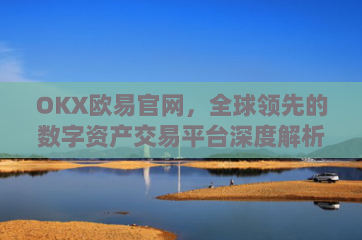 OKX欧易官网，全球领先的数字资产交易平台深度解析_okx殴易官网
