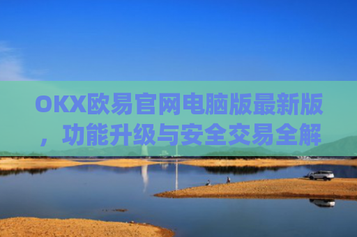OKX欧易官网电脑版最新版，功能升级与安全交易全解析_