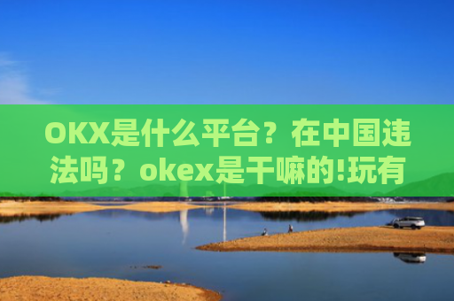 OKX是什么平台?在中国违法吗?okex是干嘛的!玩有风险吗?