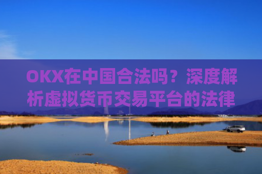 OKX在中国合法吗?深度解析虚拟货币交易平台的法律现状与风险提示_okex在中国合法吗