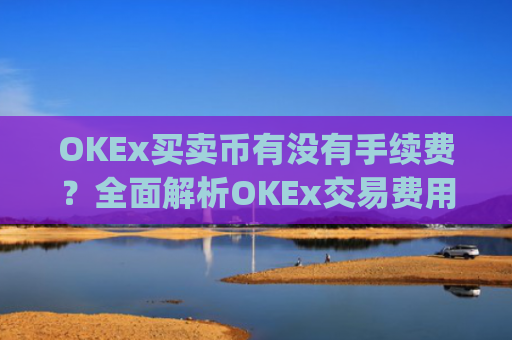 OKEx买卖币有没有手续费？全面解析OKEx交易费用_okex 卖币