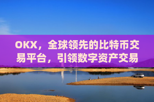 OKX，全球领先的比特币交易平台，引领数字资产交易新时代_
