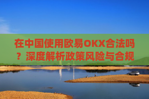 在中国使用欧易OKX合法吗?深度解析政策风险与合规路径_