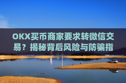 OKX买币商家要求转微信交易？揭秘背后风险与防骗指南_ok买币多付对方钱了能要回来吗