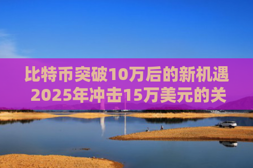 比特币突破10万后的新机遇 2025年冲击15万美元的关键因素