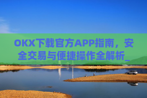 OKX下载官方APP指南，安全交易与便捷操作全解析_ok 下载
