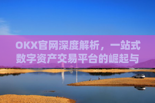 OKX官网深度解析，一站式数字资产交易平台的崛起与未来_okx官网入口网页版
