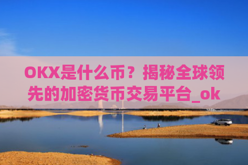 OKX是什么币？揭秘全球领先的加密货币交易平台_okex是什么币
