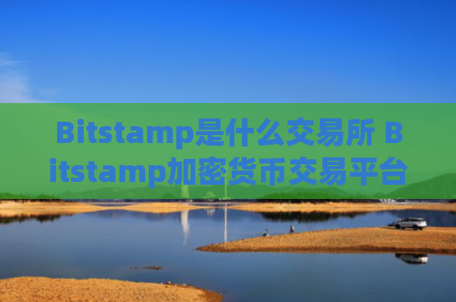 Bitstamp是什么交易所 Bitstamp加密货币交易平台全面解析