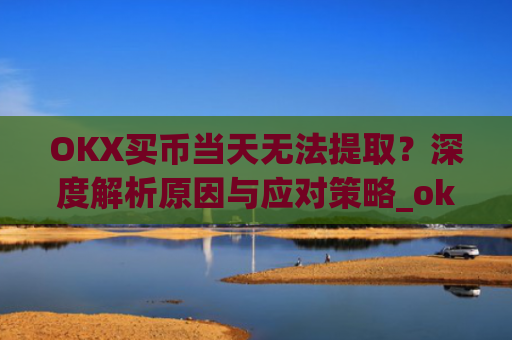 OKX买币当天无法提取？深度解析原因与应对策略_okex买币提币教程