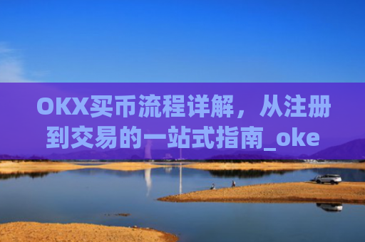 OKX买币流程详解，从注册到交易的一站式指南_okex买币教程