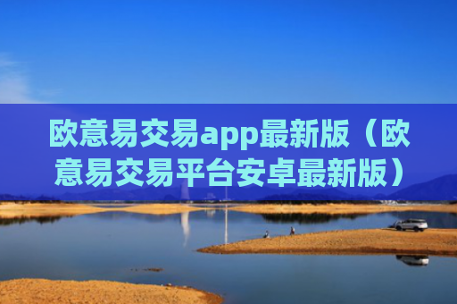 欧意易交易app最新版（欧意易交易平台安卓最新版）