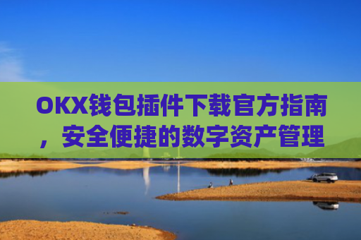OKX钱包插件下载官方指南，安全便捷的数字资产管理工具_ok钱包app下载链接